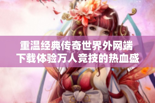 重温经典传奇世界外网端 下载体验万人竞技的热血盛宴