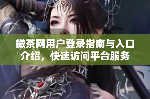 微茶网用户登录指南与入口介绍，快速访问平台服务