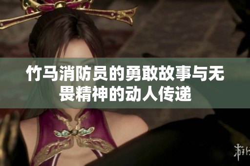 竹马消防员的勇敢故事与无畏精神的动人传递