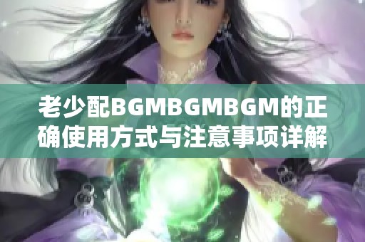 老少配BGMBGMBGM的正确使用方式与注意事项详解