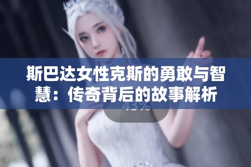 斯巴达女性克斯的勇敢与智慧：传奇背后的故事解析