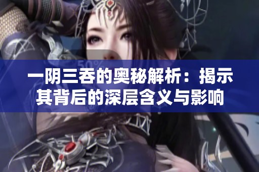 一阴三吞的奥秘解析：揭示其背后的深层含义与影响