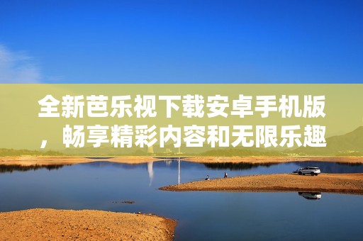 全新芭乐视下载安卓手机版，畅享精彩内容和无限乐趣