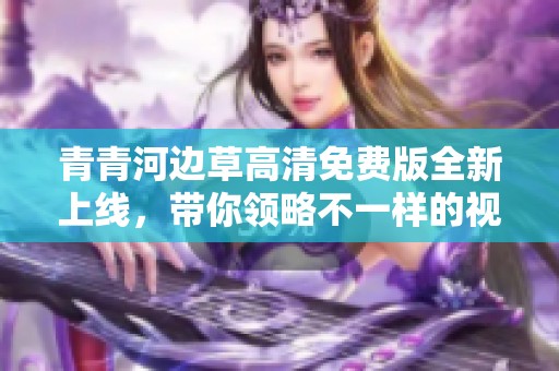 青青河边草高清免费版全新上线，带你领略不一样的视听盛宴