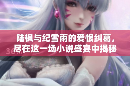 陆枫与纪雪雨的爱恨纠葛，尽在这一场小说盛宴中揭秘