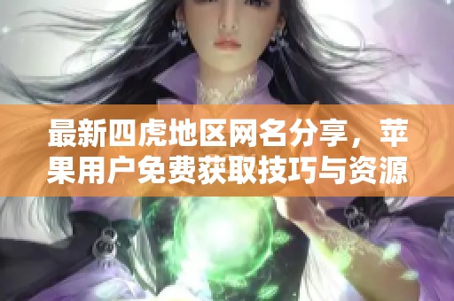 最新四虎地区网名分享，苹果用户免费获取技巧与资源
