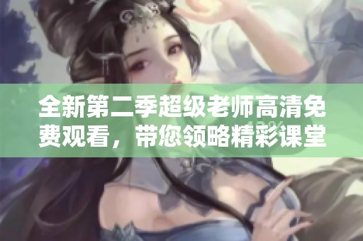 全新第二季超级老师高清免费观看，带您领略精彩课堂！