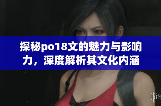 探秘po18文的魅力与影响力，深度解析其文化内涵