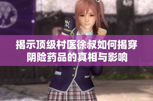 揭示顶级村医徐叔如何揭穿阴险药品的真相与影响