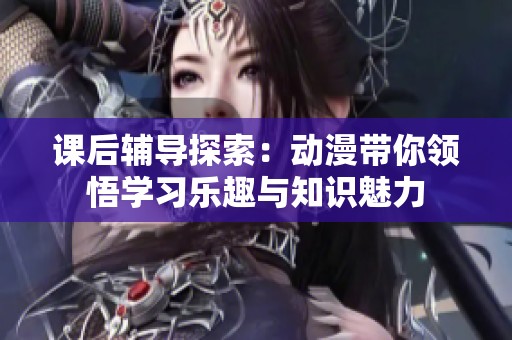 课后辅导探索：动漫带你领悟学习乐趣与知识魅力