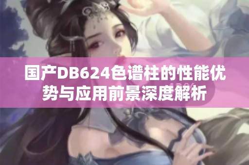 国产DB624色谱柱的性能优势与应用前景深度解析
