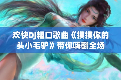 欢快DJ粗口歌曲《摸摸你的头小毛驴》带你嗨翻全场