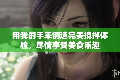 用我的手来创造完美搅拌体验，尽情享受美食乐趣