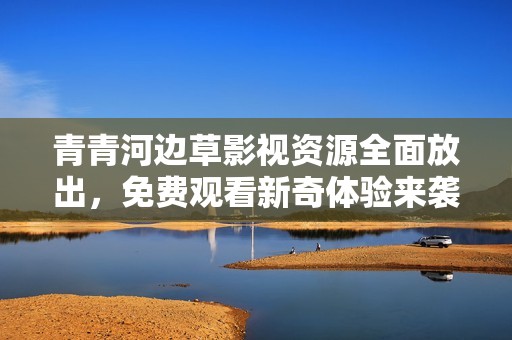 青青河边草影视资源全面放出，免费观看新奇体验来袭