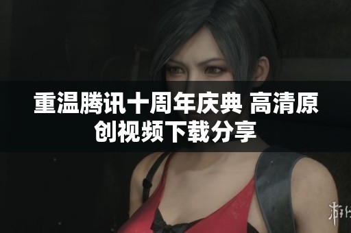 重温腾讯十周年庆典 高清原创视频下载分享