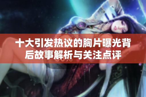 十大引发热议的胸片曝光背后故事解析与关注点评
