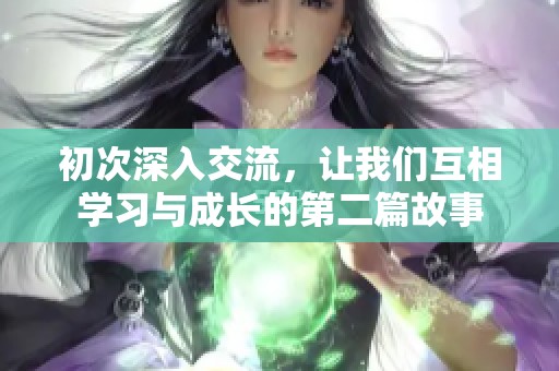 初次深入交流，让我们互相学习与成长的第二篇故事