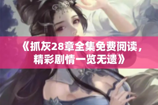 《抓灰28章全集免费阅读，精彩剧情一览无遗》