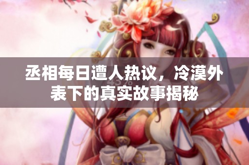 丞相每日遭人热议，冷漠外表下的真实故事揭秘