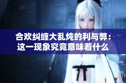 合欢纠缠大乱炖的利与弊：这一现象究竟意味着什么