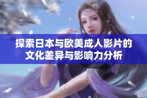 探索日本与欧美成人影片的文化差异与影响力分析