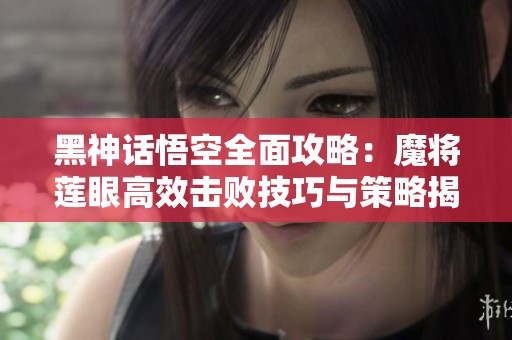 黑神话悟空全面攻略：魔将莲眼高效击败技巧与策略揭秘