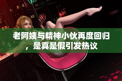 老阿姨与精神小伙再度回归，是真是假引发热议