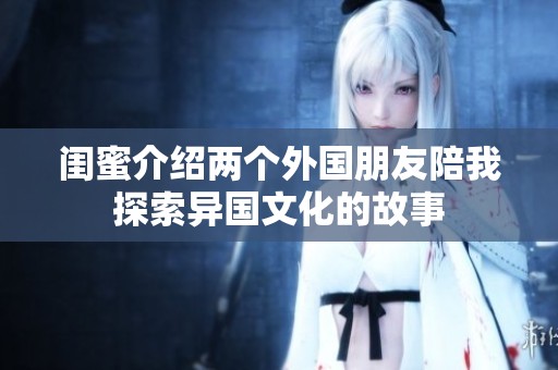 闺蜜介绍两个外国朋友陪我探索异国文化的故事