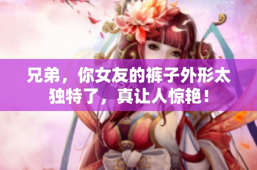 兄弟，你女友的裤子外形太独特了，真让人惊艳！