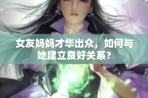 女友妈妈才华出众，如何与她建立良好关系？