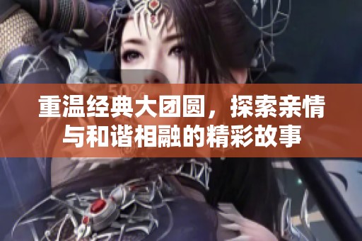 重温经典大团圆，探索亲情与和谐相融的精彩故事