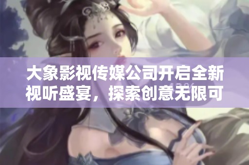 大象影视传媒公司开启全新视听盛宴，探索创意无限可能