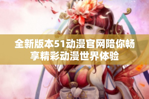 全新版本51动漫官网陪你畅享精彩动漫世界体验