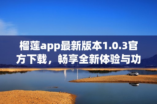 榴莲app最新版本1.0.3官方下载，畅享全新体验与功能