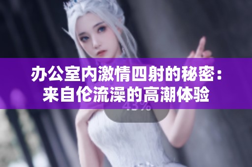 办公室内激情四射的秘密：来自伦流澡的高潮体验