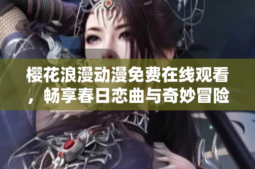 樱花浪漫动漫免费在线观看，畅享春日恋曲与奇妙冒险