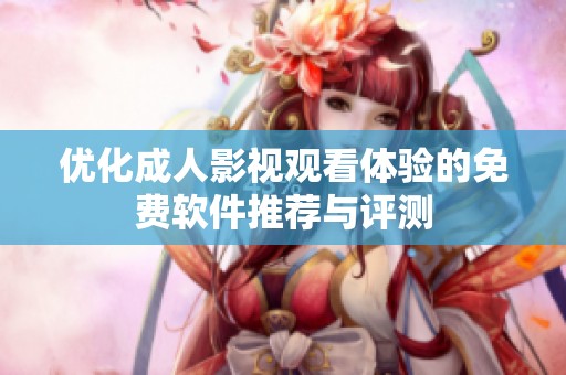 优化成人影视观看体验的免费软件推荐与评测