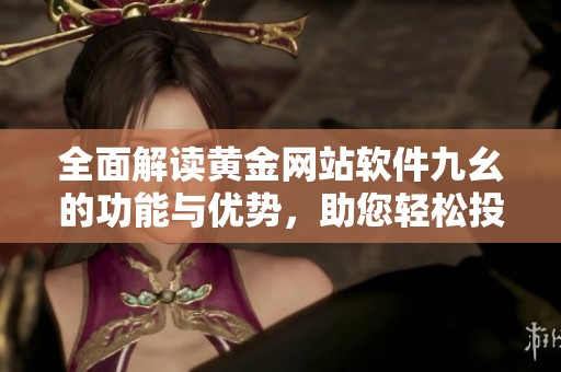 全面解读黄金网站软件九幺的功能与优势，助您轻松投资