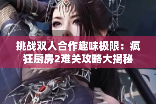 挑战双人合作趣味极限：疯狂厨房2难关攻略大揭秘