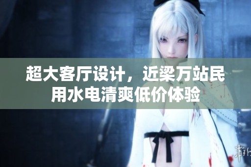 超大客厅设计，近梁万站民用水电清爽低价体验