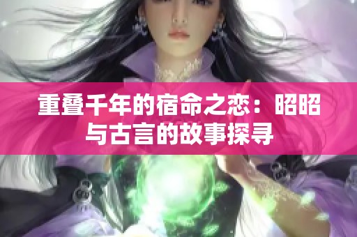 重叠千年的宿命之恋：昭昭与古言的故事探寻