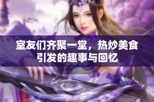 室友们齐聚一堂，热炒美食引发的趣事与回忆