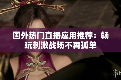 国外热门直播应用推荐：畅玩刺激战场不再孤单