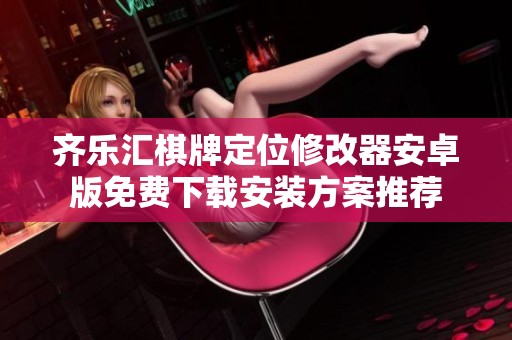 齐乐汇棋牌定位修改器安卓版免费下载安装方案推荐