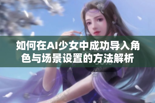 如何在AI少女中成功导入角色与场景设置的方法解析