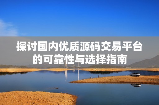 探讨国内优质源码交易平台的可靠性与选择指南