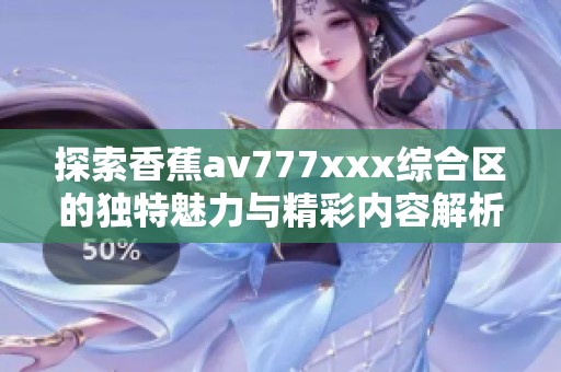 探索香蕉av777xxx综合区的独特魅力与精彩内容解析