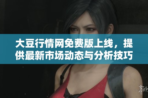 大豆行情网免费版上线，提供最新市场动态与分析技巧