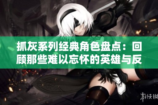 抓灰系列经典角色盘点：回顾那些难以忘怀的英雄与反派