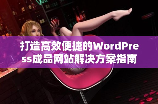 打造高效便捷的WordPress成品网站解决方案指南